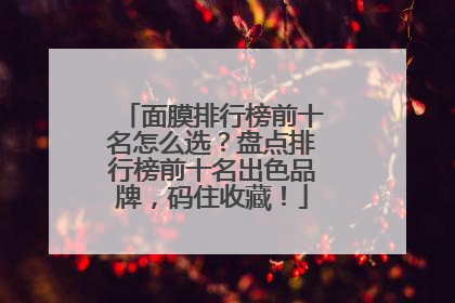 面膜排行榜前十名怎么选？盘点排行榜前十名出色品牌，码住收藏！