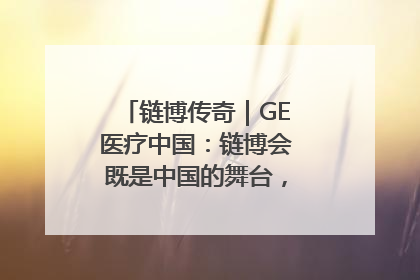 链博传奇｜GE医疗中国：链博会既是中国的舞台，也是世界的橱窗