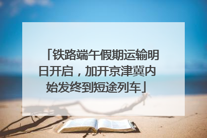 铁路端午假期运输明日开启，加开京津冀内始发终到短途列车