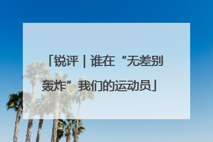锐评｜谁在“无差别轰炸”我们的运动员