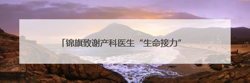 锦旗致谢产科医生“生命接力” 两份脐带血托起两个孩子的未来