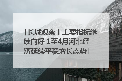 长城观察丨主要指标继续向好 1至4月河北经济延续平稳增长态势