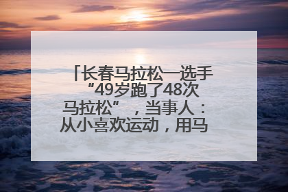 长春马拉松一选手“49岁跑了48次马拉松”，当事人：从小喜欢运动，用马拉松感受大自然