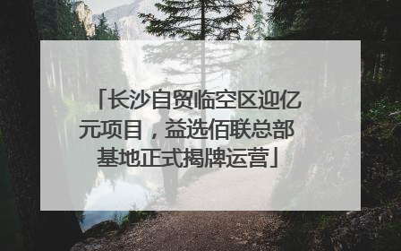 长沙自贸临空区迎亿元项目，益选佰联总部基地正式揭牌运营