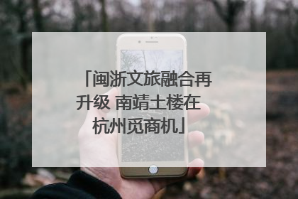 闽浙文旅融合再升级 南靖土楼在杭州觅商机