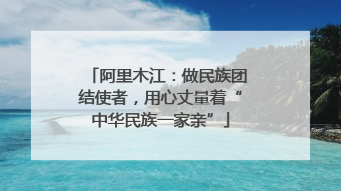 阿里木江：做民族团结使者，用心丈量着“中华民族一家亲”