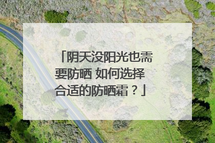 阴天没阳光也需要防晒 如何选择合适的防晒霜？