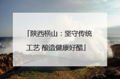 陕西横山：坚守传统工艺 酿造健康好醋