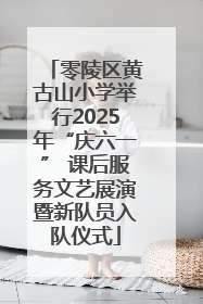 零陵区黄古山小学举行2025年“庆六一” 课后服务文艺展演暨新队员入队仪式
