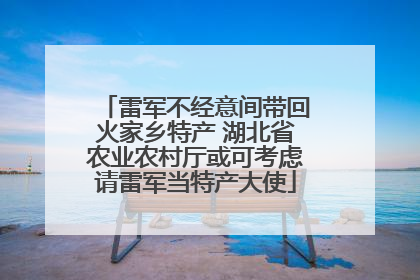 雷军不经意间带回火家乡特产 湖北省农业农村厅或可考虑请雷军当特产大使