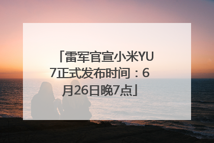 雷军官宣小米YU7正式发布时间：6月26日晚7点