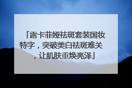 露卡菲娅祛斑套装国妆特字，突破美白祛斑难关，让肌肤重焕亮泽