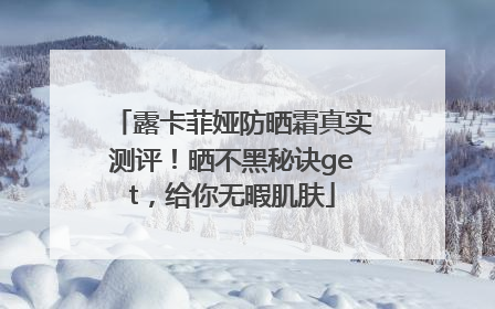 露卡菲娅防晒霜真实测评！晒不黑秘诀get，给你无暇肌肤