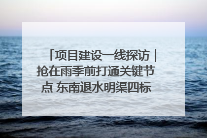 项目建设一线探访｜抢在雨季前打通关键节点 东南退水明渠四标段项目顺利完工