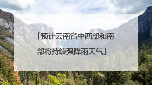 预计云南省中西部和南部将持续强降雨天气
