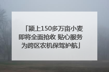 颍上150多万亩小麦即将全面抢收 贴心服务为跨区农机保驾护航