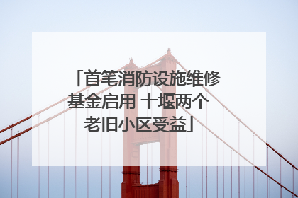 首笔消防设施维修基金启用 十堰两个老旧小区受益