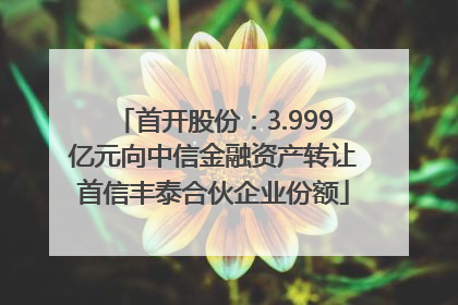 首开股份：3.999亿元向中信金融资产转让首信丰泰合伙企业份额