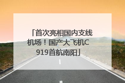 首次亮相国内支线机场！国产大飞机C919首航南阳