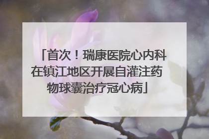 首次！瑞康医院心内科在镇江地区开展自灌注药物球囊治疗冠心病