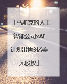 马斯克的人工智能公司xAI计划出售3亿美元股权