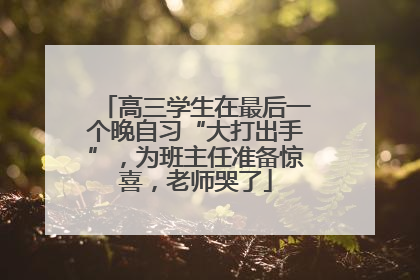 高三学生在最后一个晚自习“大打出手”，为班主任准备惊喜，老师哭了