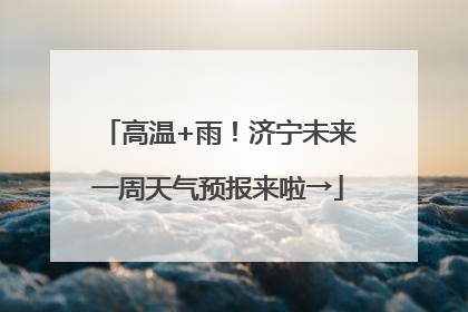 高温+雨！济宁未来一周天气预报来啦→