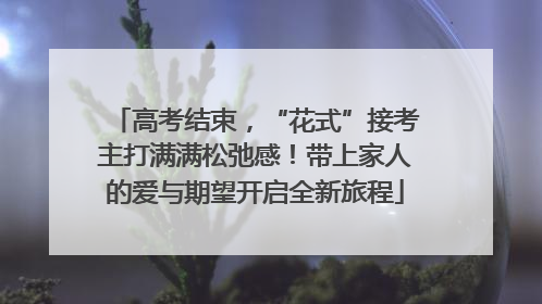 高考结束，“花式”接考主打满满松弛感！带上家人的爱与期望开启全新旅程