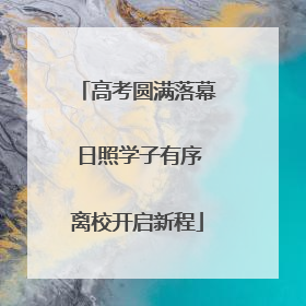 高考圆满落幕 日照学子有序离校开启新程