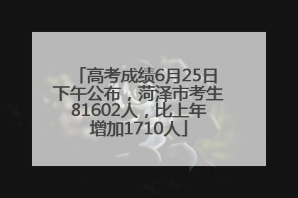 高考成绩6月25日下午公布，菏泽市考生81602人，比上年增加1710人