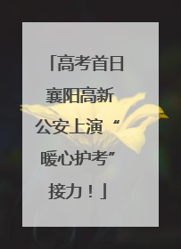 高考首日 襄阳高新公安上演“暖心护考”接力！