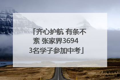 齐心护航 有条不紊 张家界36943名学子参加中考