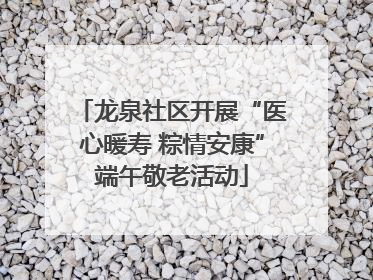 龙泉社区开展“医心暖寿 粽情安康”端午敬老活动