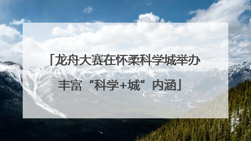 龙舟大赛在怀柔科学城举办 丰富“科学+城”内涵