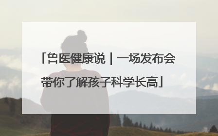 鲁医健康说｜一场发布会带你了解孩子科学长高