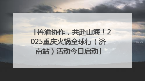 鲁渝协作，共赴山海！2025重庆火锅全球行（济南站）活动今日启动