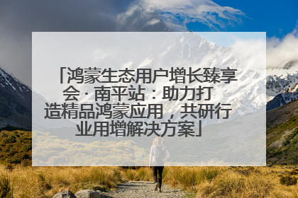 鸿蒙生态用户增长臻享会 · 南平站：助力打造精品鸿蒙应用，共研行业用增解决方案