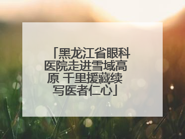 黑龙江省眼科医院走进雪域高原 千里援藏续写医者仁心