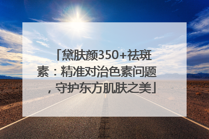 黛肤颜350+祛斑素：精准对治色素问题，守护东方肌肤之美