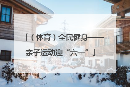 （体育）全民健身——亲子运动迎“六一”