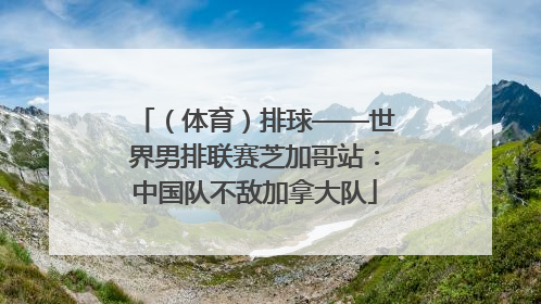 （体育）排球——世界男排联赛芝加哥站：中国队不敌加拿大队