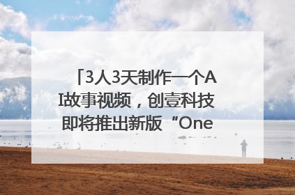 3人3天制作一个AI故事视频，创壹科技即将推出新版“OneStory”平台