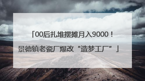 00后扎堆摆摊月入9000！景德镇老瓷厂爆改“造梦工厂”