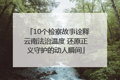 10个检察故事诠释云南法治温度 还原正义守护的动人瞬间