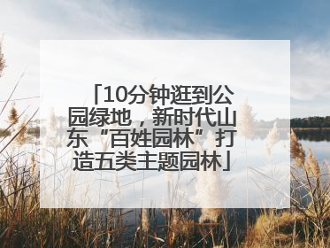 10分钟逛到公园绿地，新时代山东“百姓园林”打造五类主题园林