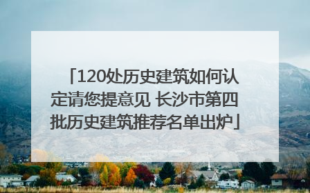 120处历史建筑如何认定请您提意见 长沙市第四批历史建筑推荐名单出炉
