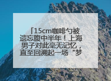 15cm咖啡勺被遗忘腹中半年！上海男子对此毫无记忆，直至回溯起一场“梦境”般的经历