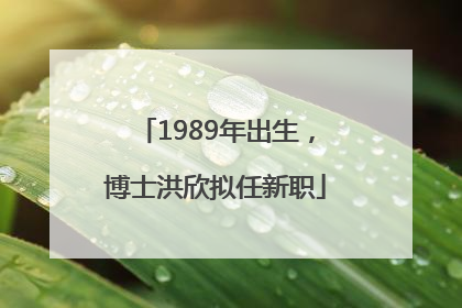 1989年出生，博士洪欣拟任新职