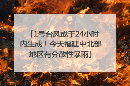 1号台风或于24小时内生成！今天福建中北部地区有分散性暴雨