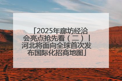 2025年廊坊经洽会亮点抢先看（二）丨河北将面向全球首次发布国际化招商地图